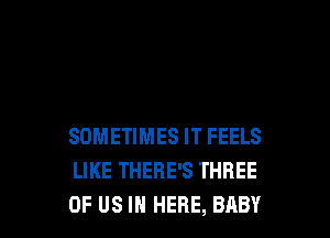 SOMETIMES IT FEELS
LIKE THERE'S THREE
OF US IN HERE, BABY