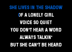 SHE LIVES IN THE SHADOW
OF A LONELY GIRL
VOICE SO QUIET
YOU DON'T HEAR A WORD
ALWAYS TALKIH'

BUT SHE CAN'T BE HEARD