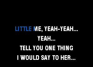 LITTLE ME, YEAH-YEAH...

YEAH...
TELL YOU ONE THING
I WOULD SAY T0 HER...