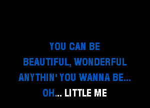 YOU CAN BE
BEAUTIFUL, WONDERFUL
AHYTHIH' YOU WANNA BE...
CH... LITTLE ME