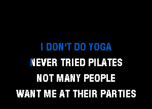 I DON'T DO YOGA
NEVER TRIED PILATES
HOT MANY PEOPLE
WANT ME AT THEIR PARTIES