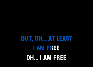 BUT, 0H... AT LEAST
I AM FREE
OH... I AM FREE