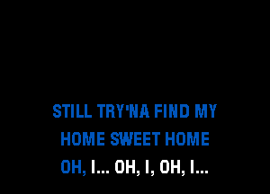 STILL TRY'NA FIND MY
HOME SWEET HOME
OH, I... OH, I, OH, I...