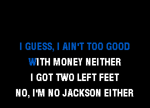 I GUESS, I IIIII'T T00 GOOD
WITH MONEY NEITHER
I GOT TWO LEFT FEET
IIO, I'M IIO JIICKSOII EITHER