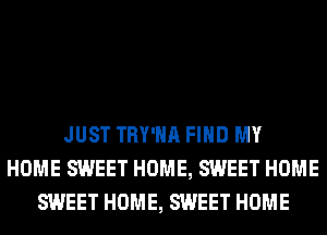 JUST TRY'HA FIND MY
HOME SWEET HOME, SWEET HOME
SWEET HOME, SWEET HOME