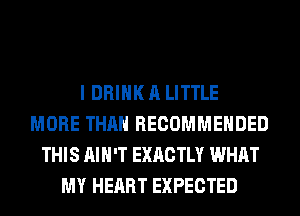 I DRINK A LITTLE
MORE THAN RECOMMENDED
THIS AIN'T EXACTLY WHAT
MY HEART EXPECTED