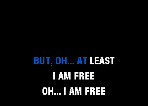 BUT, 0H... AT LEAST
I AM FREE
OH... I AM FREE
