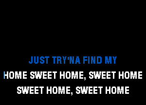 JUST TRY'HA FIND MY
HOME SWEET HOME, SWEET HOME
SWEET HOME, SWEET HOME