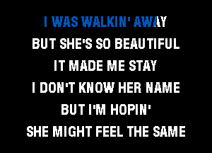 I WAS WALKIH' AWAY
BUT SHE'S SO BEAUTIFUL
IT MADE ME STAY
I DON'T KNOW HER NAME
BUT I'M HOPIH'

SHE MIGHT FEEL THE SAME