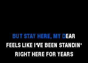 BUT STAY HERE, MY DEAR
FEELS LIKE I'VE BEEN STANDIH'
RIGHT HERE FOR YEARS