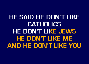 HE SAID HE DON'T LIKE
CATHOLICS
HE DON'T LIKE JEWS
HE DON'T LIKE ME
AND HE DON'T LIKE YOU
