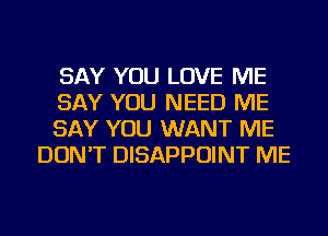 SAY YOU LOVE ME

SAY YOU NEED ME

SAY YOU WANT ME
DON'T DISAPPOINT ME