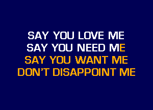 SAY YOU LOVE ME

SAY YOU NEED ME

SAY YOU WANT ME
DON'T DISAPPOINT ME