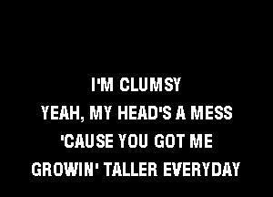 I'M CLUMSY
YEAH, MY HERD'S A MESS
'CAUSE YOU GOT ME
GROWIH' TALLER EVERYDAY
