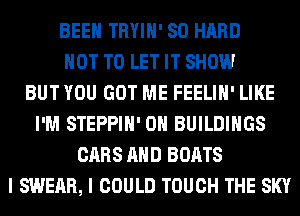 BEEN TRYIH' SO HARD
NOT TO LET IT SHOW
BUT YOU GOT ME FEELIH' LIKE
I'M STEPPIH' 0H BUILDINGS
CARS AND BOATS
I SWEAR, I COULD TOUCH THE SKY