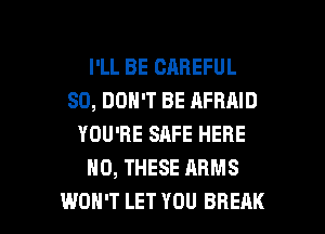 I'LL BE CAREFUL
SO, DON'T BE AFRAID
YOU'RE SAFE HERE
H0, THESE ARMS

WON'T LET YOU BREAK l
