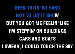 BEEN TRYIH' SO HARD
NOT TO LET IT SHOW
BUT YOU GOT ME FEELIH' LIKE
I'M STEPPIH' 0H BUILDINGS
CARS AND BOATS
I SWEAR, I COULD TOUCH THE SKY