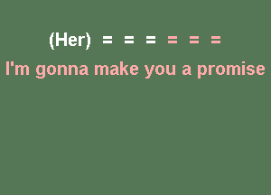 (Her) .2 z .2 .t
I'm gonna make you a promise