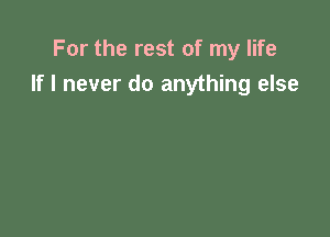 For the rest of my life
If I never do anything else