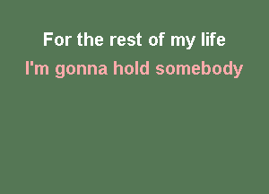 For the rest of my life
I'm gonna hold somebody
