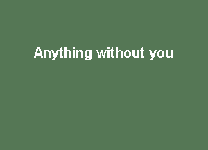 Anything without you