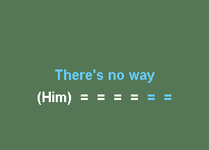 There's no way
(Him)