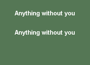 Anything without you

Anything without you