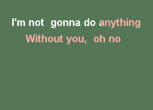 I'm not gonna do anything
Without you, oh no