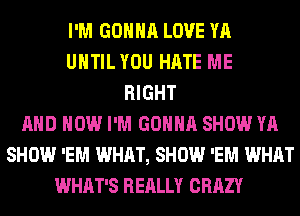 I'M GONNA LOVE YA
UHTILYOU HATE ME
RIGHT
AND HOW I'M GONNA SHOW YA
SHOW 'EM WHAT, SHOW 'EM WHAT
WHAT'S REALLY CRAZY