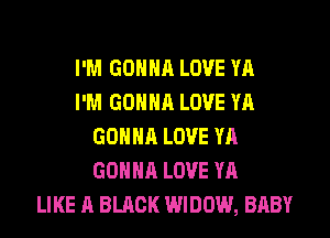 I'M GONNA LOVE YA
I'M GONNA LOVE YA
GONNA LOVE YA
GONNA LOVE YA
LIKE A BLACK WIDOW, BABY