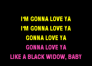 I'M GONNA LOVE YA
I'M GONNA LOVE YA
GONNA LOVE YA
GONNA LOVE YA
LIKE A BLACK WIDOW, BABY