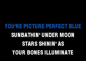 YOU'RE PICTURE PERFECT BLUE
SUHBATHIH' UNDER MOON
STARS SHIHIH' AS
YOUR BONES ILLUMINATE
