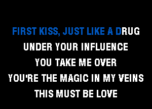 FIRST KISS, JUST LIKE A DRUG
UNDER YOUR INFLUENCE
YOU TAKE ME OVER
YOU'RE THE MAGIC IN MY VEIHS
THIS MUST BE LOVE