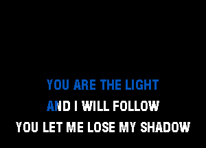 YOU ARE THE LIGHT
AND I WILL FOLLOW
YOU LET ME LOSE MY SHADOW