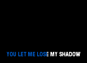 YOU LET ME LOSE MY SHADOW