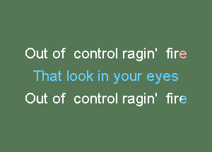 Out of control ragin' fire

That look in your eyes
Out of control ragin' fire