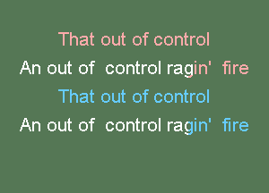 That out of control
An out of control ragin' fire

That out of control
An out of control ragin' fire