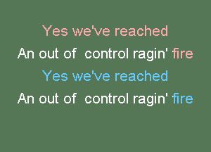 Yes we've reached
An out of control ragin' fire
Yes we've reached

An out of control ragin' fire