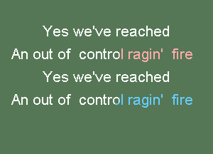 Yes we've reached

An out of control ragin' fire
Yes we've reached

An out of control ragin' fire