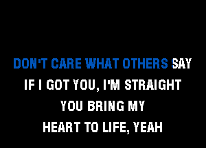 DON'T CARE WHAT OTHERS SAY
IF I GOT YOU, I'M STRAIGHT
YOU BRING MY
HEART T0 LIFE, YEAH
