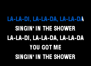 LA-LA-Dl, LA-LA-DA, LA-LA-DA
SIHGIH' IN THE SHOWER
LA-LA-Dl, LA-LA-DA, LA-LA-DA
YOU GOT ME
SIHGIH' IN THE SHOWER