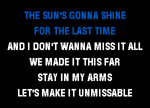 THE SUH'S GONNA SHINE
FOR THE LAST TIME
AND I DON'T WANNA MISS IT ALL
WE MADE IT THIS FAR
STAY IN MY ARMS
LET'S MAKE IT UHMISSABLE