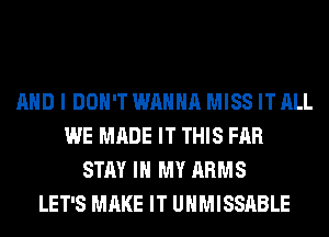 AND I DON'T WANNA MISS IT ALL
WE MADE IT THIS FAR
STAY IN MY ARMS
LET'S MAKE IT UHMISSABLE