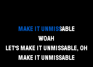 MAKE IT UHMISSABLE
WOAH
LET'S MAKE IT UHMISSABLE, 0H
MAKE IT UHMISSABLE