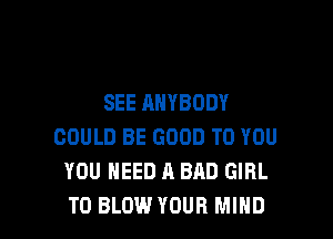 SEE ANYBODY

COULD BE GOOD TO YOU
YOU NEED A BAD GIRL
T0 BLOW YOUR MIND