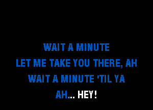 WAIT A MINUTE
LET ME TAKE YOU THERE, AH
WAIT A MINUTE 'TIL YA
AH... HEY!