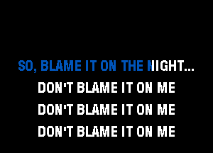 SO, BLAME IT ON THE NIGHT...
DON'T BLAME IT ON ME
DON'T BLAME IT ON ME
DON'T BLAME IT ON ME