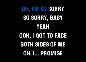 0H, I'M SO SORRY
SO SORRY, BABY
YEAH

00H, I GOT TO FACE
BOTH SIDES OF ME
OH, I... PROMISE