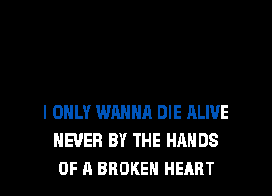 I ONLY WANNA DIE ALIVE
NEVER BY THE HANDS

OF A BROKEN HEART l