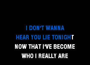 I DON'T WANNA
HEAR YOU LIE TONIGHT
HOW THAT WE BECOME

WHO I REALLY ARE l